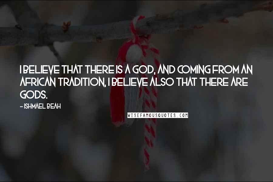 Ishmael Beah Quotes: I believe that there is a God, and coming from an African tradition, I believe also that there are gods.