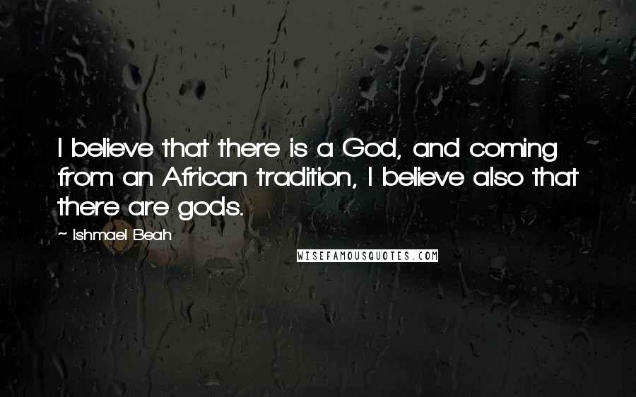 Ishmael Beah Quotes: I believe that there is a God, and coming from an African tradition, I believe also that there are gods.