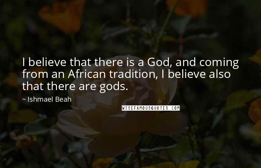 Ishmael Beah Quotes: I believe that there is a God, and coming from an African tradition, I believe also that there are gods.