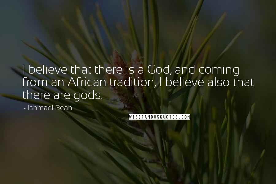 Ishmael Beah Quotes: I believe that there is a God, and coming from an African tradition, I believe also that there are gods.