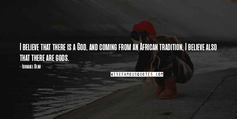 Ishmael Beah Quotes: I believe that there is a God, and coming from an African tradition, I believe also that there are gods.