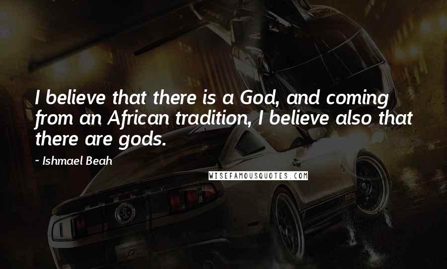 Ishmael Beah Quotes: I believe that there is a God, and coming from an African tradition, I believe also that there are gods.