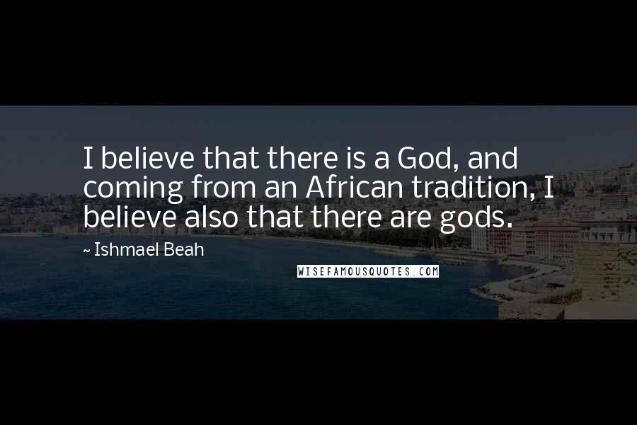 Ishmael Beah Quotes: I believe that there is a God, and coming from an African tradition, I believe also that there are gods.