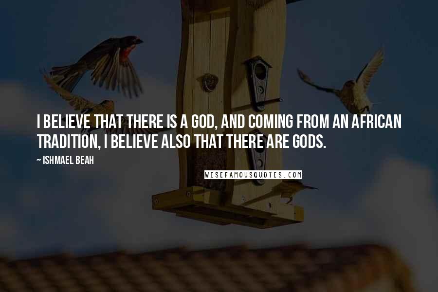 Ishmael Beah Quotes: I believe that there is a God, and coming from an African tradition, I believe also that there are gods.