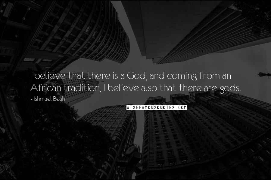 Ishmael Beah Quotes: I believe that there is a God, and coming from an African tradition, I believe also that there are gods.