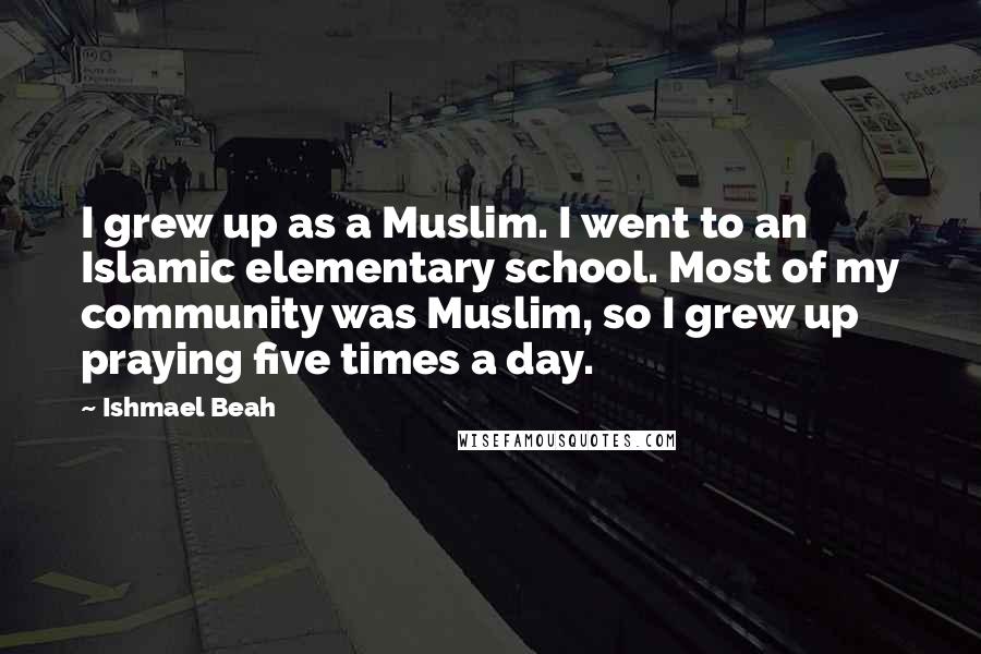 Ishmael Beah Quotes: I grew up as a Muslim. I went to an Islamic elementary school. Most of my community was Muslim, so I grew up praying five times a day.
