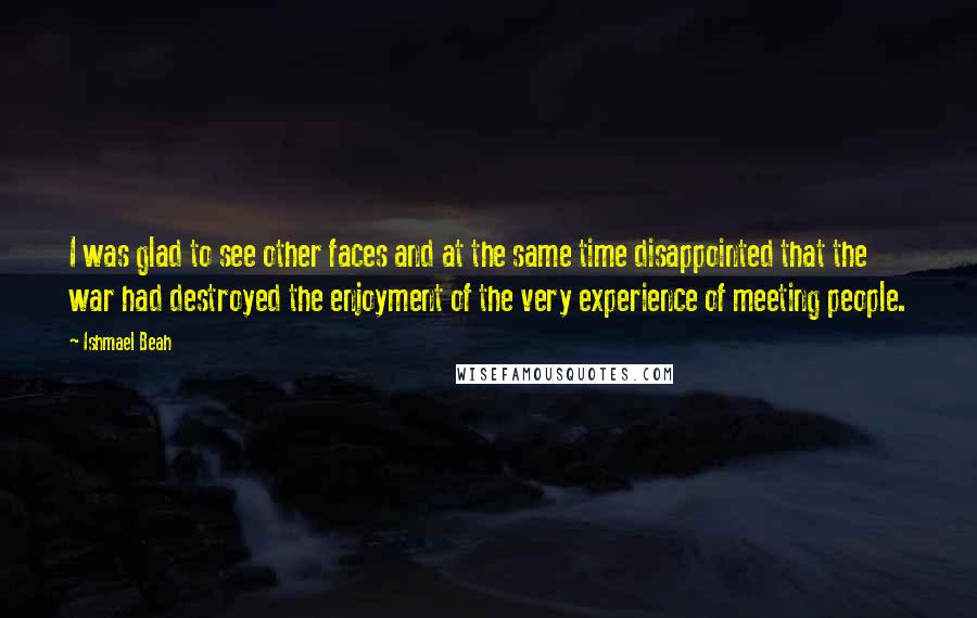 Ishmael Beah Quotes: I was glad to see other faces and at the same time disappointed that the war had destroyed the enjoyment of the very experience of meeting people.