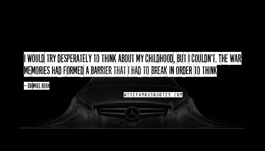 Ishmael Beah Quotes: I would try desperately to think about my childhood, but I couldn't. The war memories had formed a barrier that I had to break in order to think