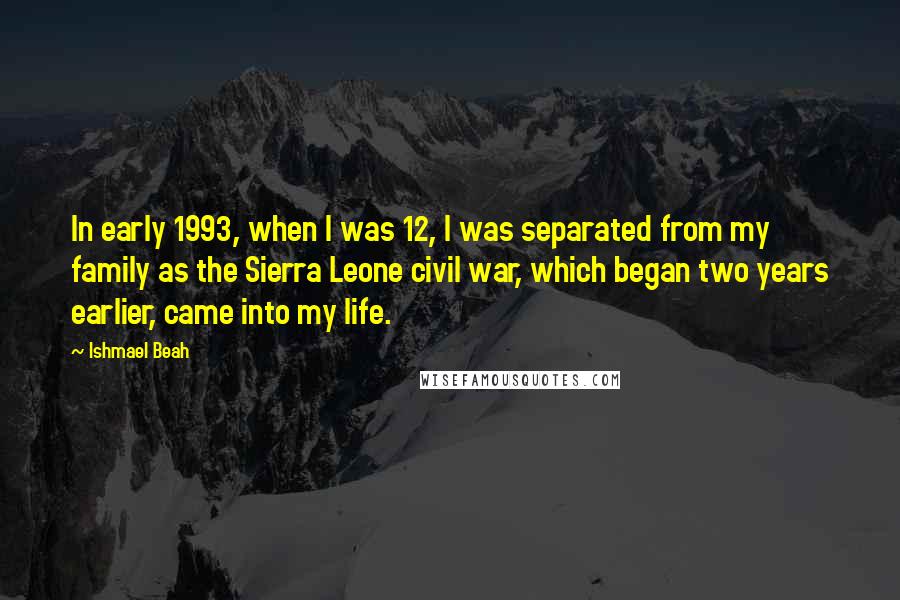 Ishmael Beah Quotes: In early 1993, when I was 12, I was separated from my family as the Sierra Leone civil war, which began two years earlier, came into my life.