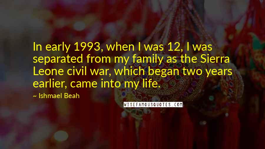 Ishmael Beah Quotes: In early 1993, when I was 12, I was separated from my family as the Sierra Leone civil war, which began two years earlier, came into my life.