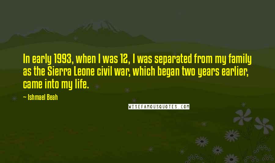 Ishmael Beah Quotes: In early 1993, when I was 12, I was separated from my family as the Sierra Leone civil war, which began two years earlier, came into my life.
