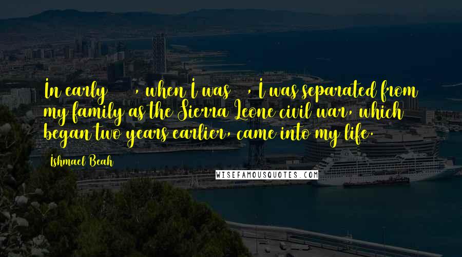 Ishmael Beah Quotes: In early 1993, when I was 12, I was separated from my family as the Sierra Leone civil war, which began two years earlier, came into my life.