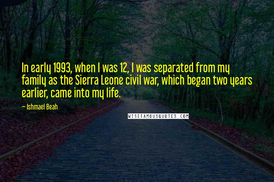 Ishmael Beah Quotes: In early 1993, when I was 12, I was separated from my family as the Sierra Leone civil war, which began two years earlier, came into my life.