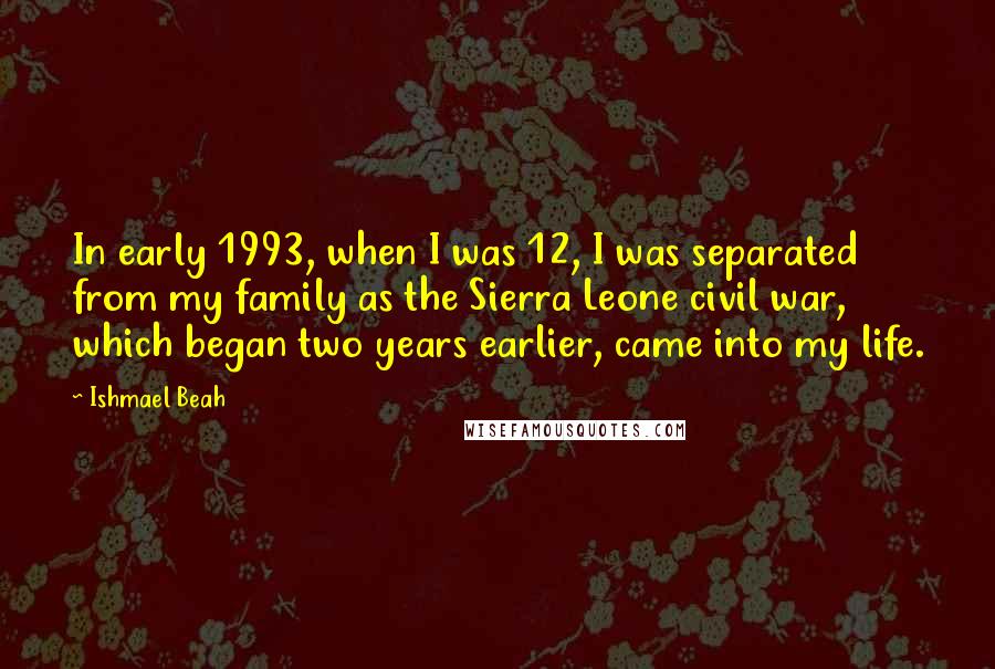 Ishmael Beah Quotes: In early 1993, when I was 12, I was separated from my family as the Sierra Leone civil war, which began two years earlier, came into my life.