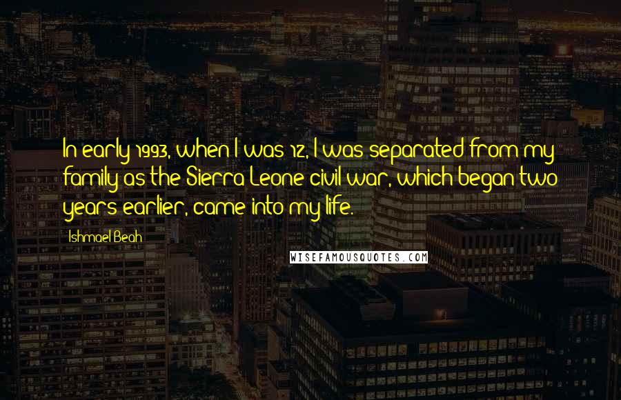 Ishmael Beah Quotes: In early 1993, when I was 12, I was separated from my family as the Sierra Leone civil war, which began two years earlier, came into my life.