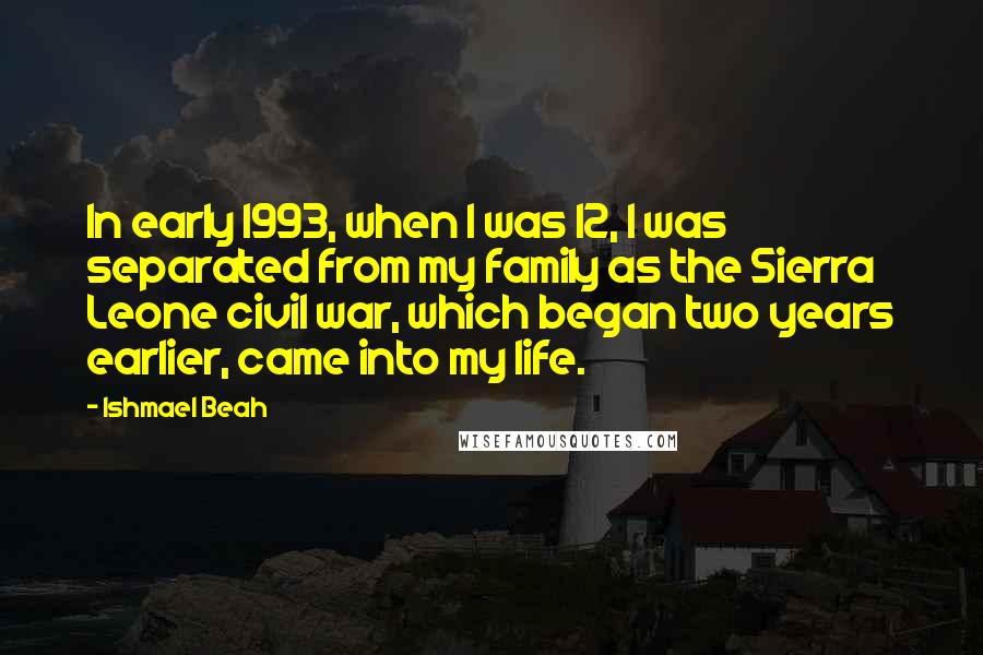 Ishmael Beah Quotes: In early 1993, when I was 12, I was separated from my family as the Sierra Leone civil war, which began two years earlier, came into my life.