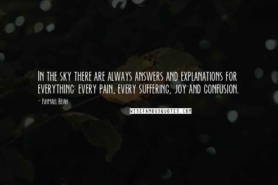 Ishmael Beah Quotes: In the sky there are always answers and explanations for everything: every pain, every suffering, joy and confusion.