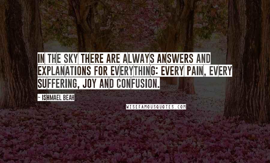 Ishmael Beah Quotes: In the sky there are always answers and explanations for everything: every pain, every suffering, joy and confusion.