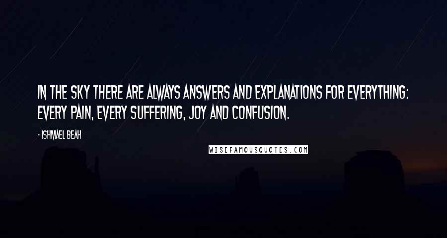 Ishmael Beah Quotes: In the sky there are always answers and explanations for everything: every pain, every suffering, joy and confusion.