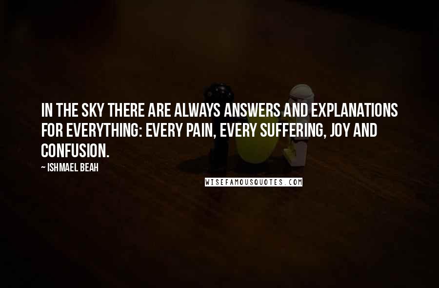 Ishmael Beah Quotes: In the sky there are always answers and explanations for everything: every pain, every suffering, joy and confusion.