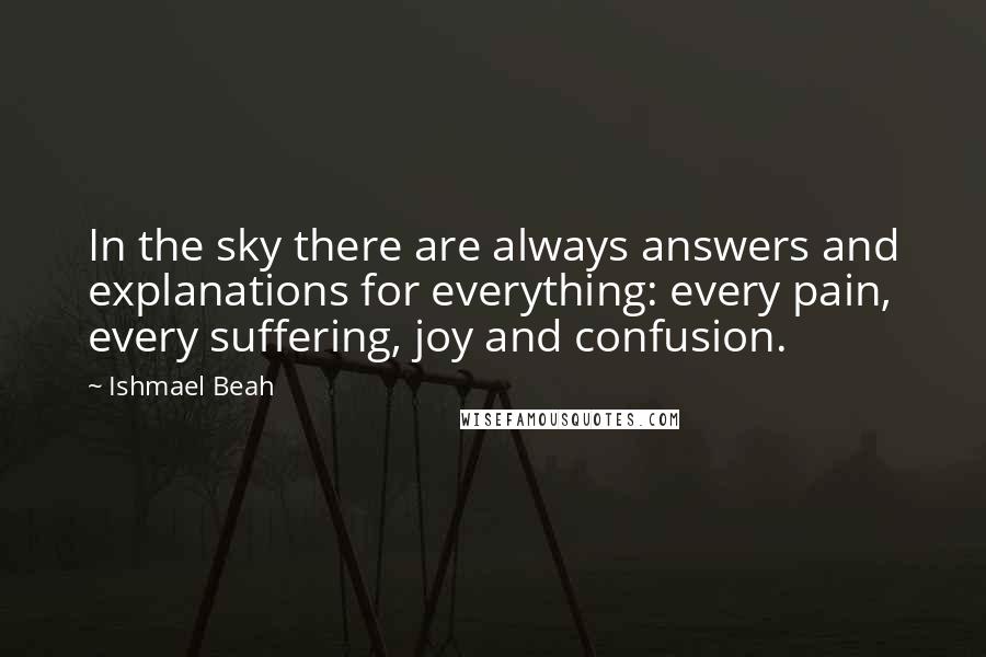 Ishmael Beah Quotes: In the sky there are always answers and explanations for everything: every pain, every suffering, joy and confusion.