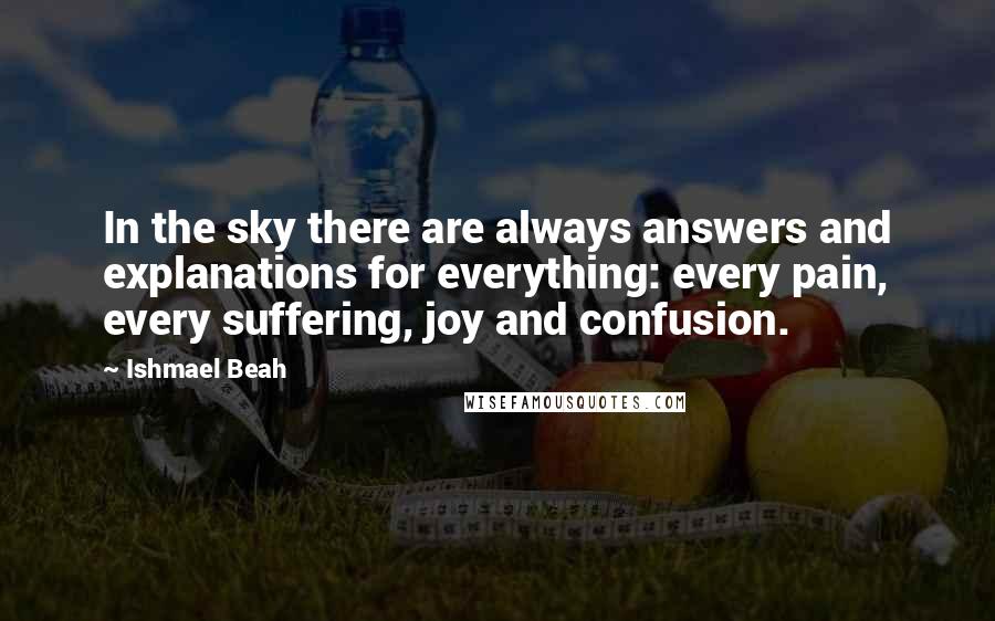 Ishmael Beah Quotes: In the sky there are always answers and explanations for everything: every pain, every suffering, joy and confusion.