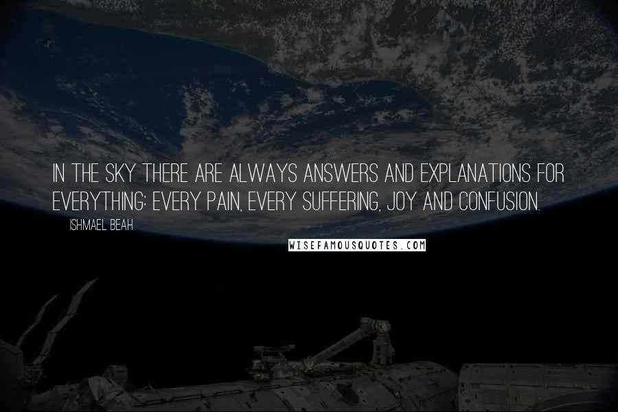 Ishmael Beah Quotes: In the sky there are always answers and explanations for everything: every pain, every suffering, joy and confusion.