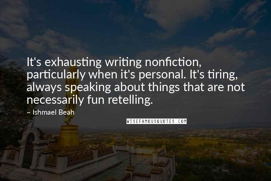 Ishmael Beah Quotes: It's exhausting writing nonfiction, particularly when it's personal. It's tiring, always speaking about things that are not necessarily fun retelling.