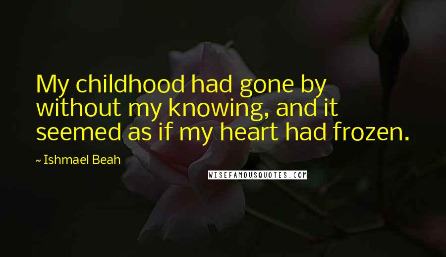 Ishmael Beah Quotes: My childhood had gone by without my knowing, and it seemed as if my heart had frozen.