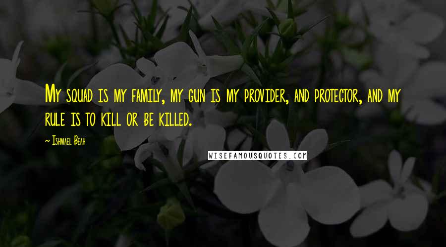 Ishmael Beah Quotes: My squad is my family, my gun is my provider, and protector, and my rule is to kill or be killed.