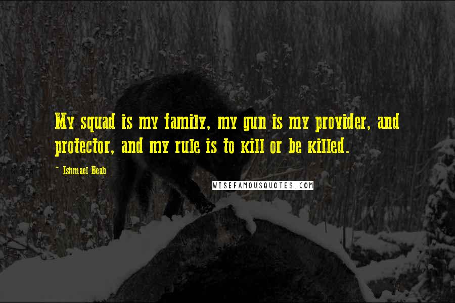 Ishmael Beah Quotes: My squad is my family, my gun is my provider, and protector, and my rule is to kill or be killed.