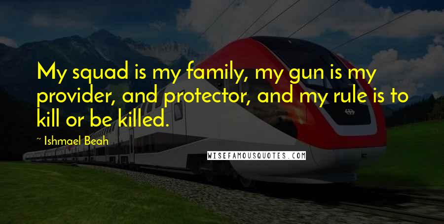 Ishmael Beah Quotes: My squad is my family, my gun is my provider, and protector, and my rule is to kill or be killed.