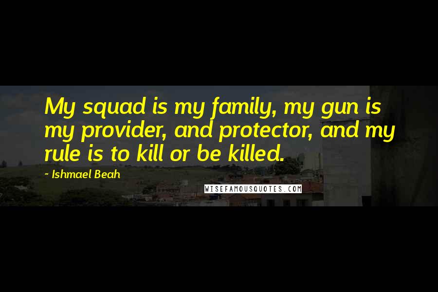 Ishmael Beah Quotes: My squad is my family, my gun is my provider, and protector, and my rule is to kill or be killed.