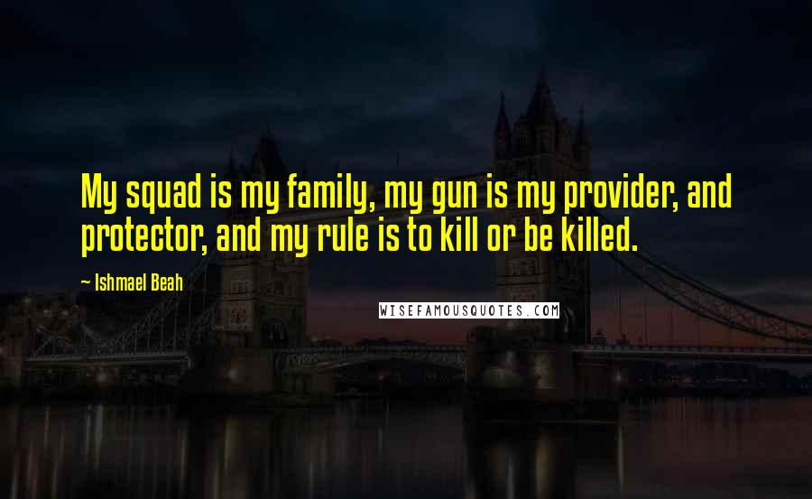 Ishmael Beah Quotes: My squad is my family, my gun is my provider, and protector, and my rule is to kill or be killed.