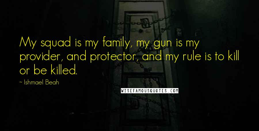 Ishmael Beah Quotes: My squad is my family, my gun is my provider, and protector, and my rule is to kill or be killed.