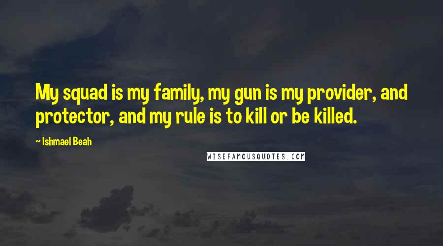 Ishmael Beah Quotes: My squad is my family, my gun is my provider, and protector, and my rule is to kill or be killed.