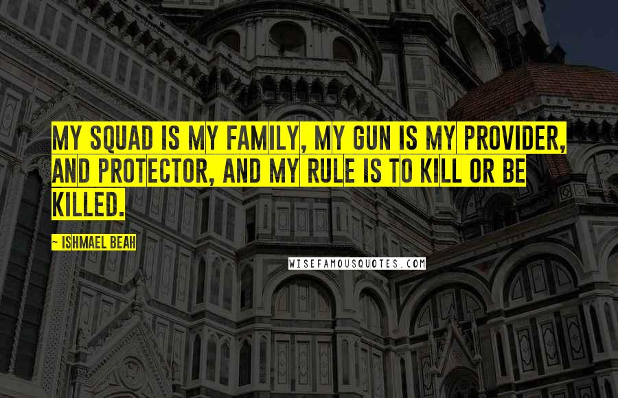 Ishmael Beah Quotes: My squad is my family, my gun is my provider, and protector, and my rule is to kill or be killed.