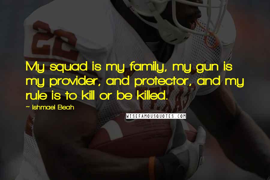 Ishmael Beah Quotes: My squad is my family, my gun is my provider, and protector, and my rule is to kill or be killed.