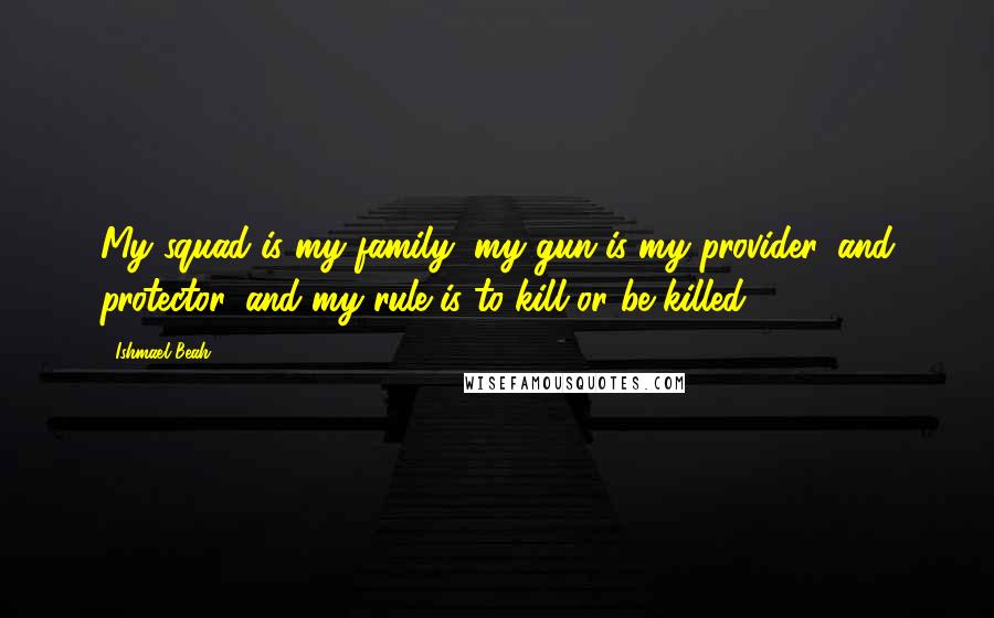 Ishmael Beah Quotes: My squad is my family, my gun is my provider, and protector, and my rule is to kill or be killed.