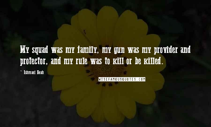 Ishmael Beah Quotes: My squad was my family, my gun was my provider and protector, and my rule was to kill or be killed.