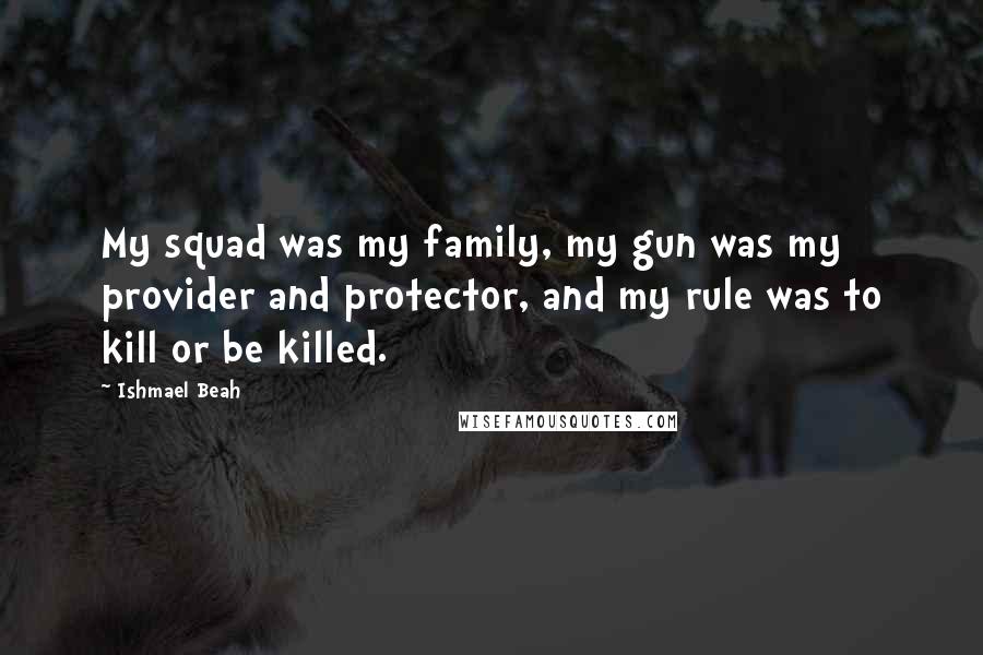 Ishmael Beah Quotes: My squad was my family, my gun was my provider and protector, and my rule was to kill or be killed.