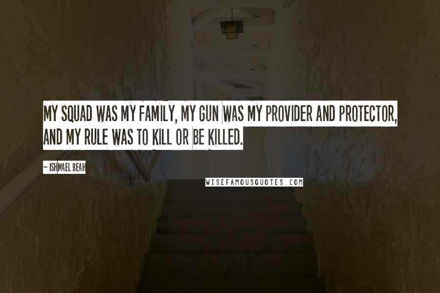 Ishmael Beah Quotes: My squad was my family, my gun was my provider and protector, and my rule was to kill or be killed.