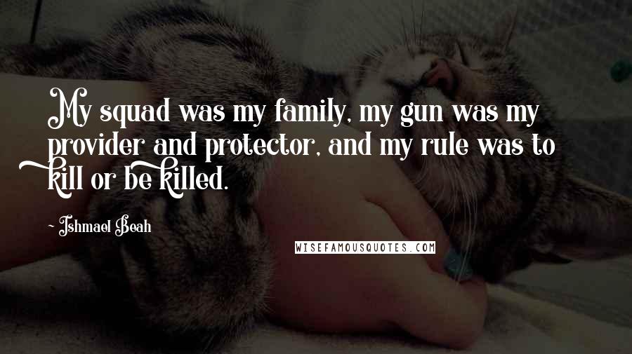 Ishmael Beah Quotes: My squad was my family, my gun was my provider and protector, and my rule was to kill or be killed.