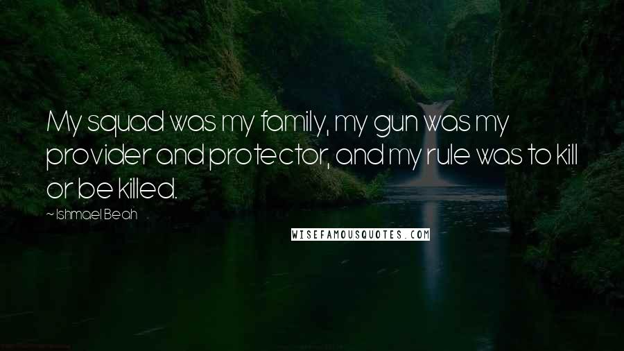 Ishmael Beah Quotes: My squad was my family, my gun was my provider and protector, and my rule was to kill or be killed.