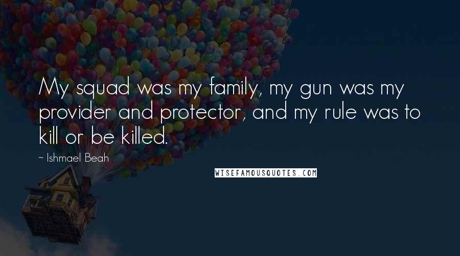 Ishmael Beah Quotes: My squad was my family, my gun was my provider and protector, and my rule was to kill or be killed.