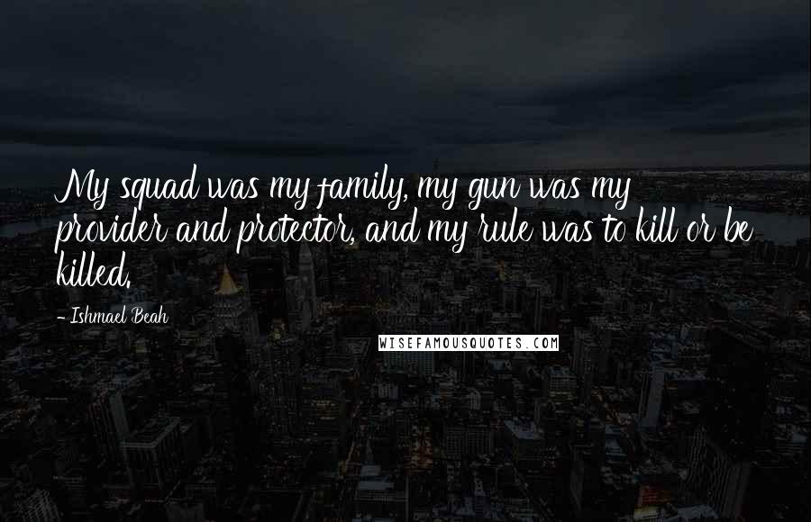 Ishmael Beah Quotes: My squad was my family, my gun was my provider and protector, and my rule was to kill or be killed.