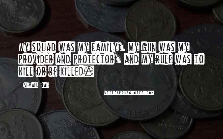 Ishmael Beah Quotes: My squad was my family, my gun was my provider and protector, and my rule was to kill or be killed.