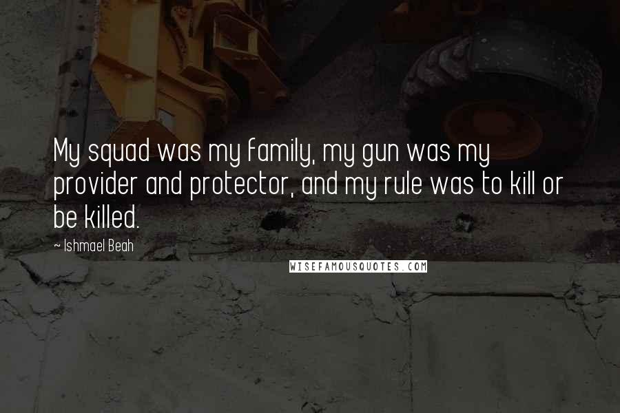 Ishmael Beah Quotes: My squad was my family, my gun was my provider and protector, and my rule was to kill or be killed.