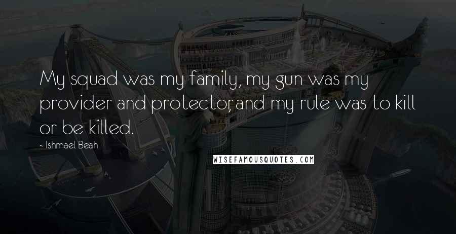 Ishmael Beah Quotes: My squad was my family, my gun was my provider and protector, and my rule was to kill or be killed.