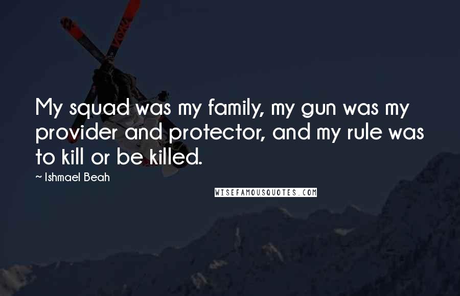 Ishmael Beah Quotes: My squad was my family, my gun was my provider and protector, and my rule was to kill or be killed.